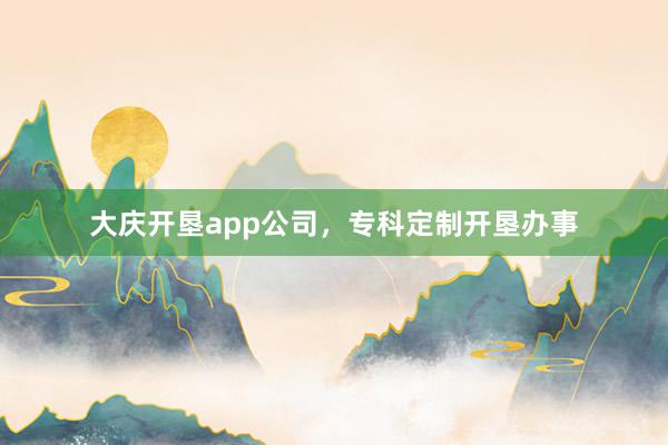 大庆开垦app公司，专科定制开垦办事