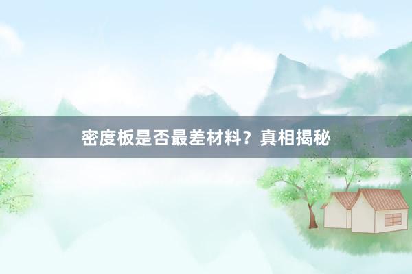 密度板是否最差材料？真相揭秘