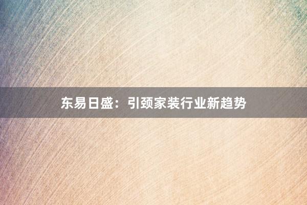 东易日盛：引颈家装行业新趋势