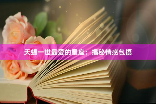 天蝎一世最爱的星座：揭秘情感包摄