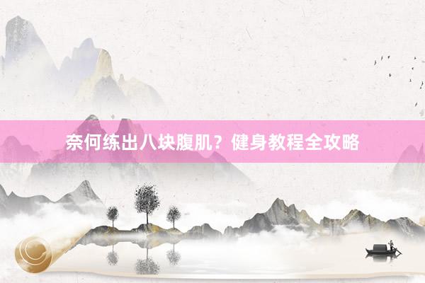 奈何练出八块腹肌?健身教程全攻略